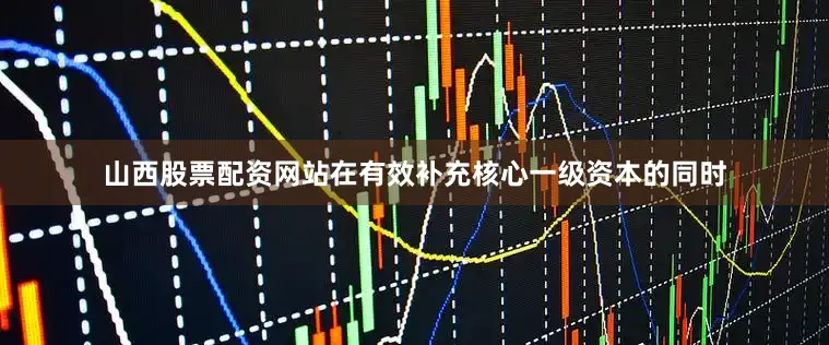 山西股票配资网站在有效补充核心一级资本的同时