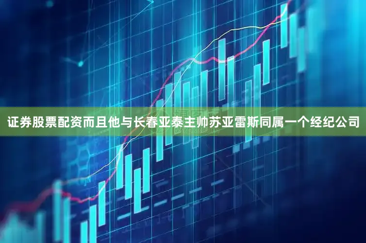 证券股票配资而且他与长春亚泰主帅苏亚雷斯同属一个经纪公司