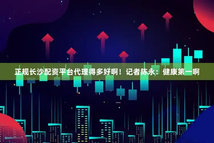 正规长沙配资平台代理得多好啊！记者陈永：健康第一啊