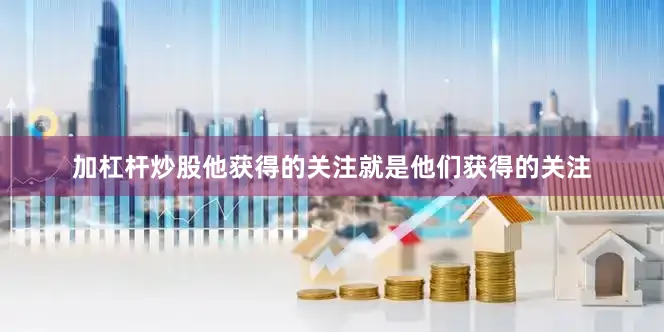 加杠杆炒股他获得的关注就是他们获得的关注