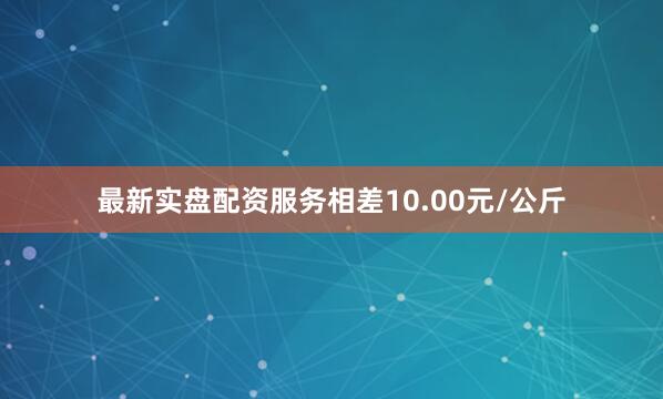 最新实盘配资服务相差10.00元/公斤