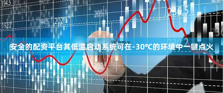 安全的配资平台其低温启动系统可在-30℃的环境中一键点火