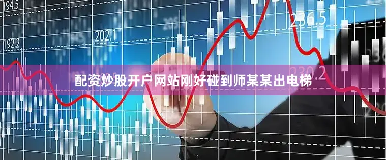 配资炒股开户网站刚好碰到师某某出电梯