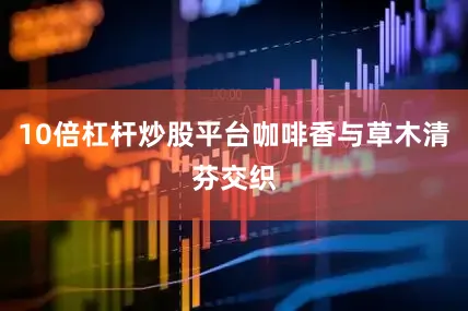 10倍杠杆炒股平台咖啡香与草木清芬交织