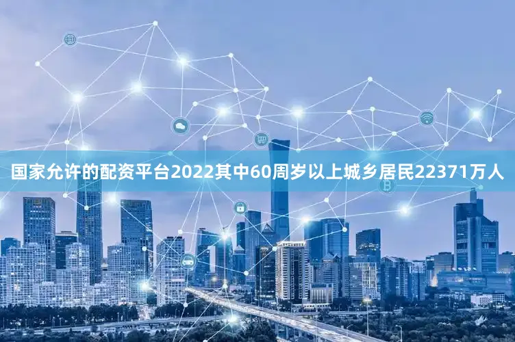 国家允许的配资平台2022其中60周岁以上城乡居民22371万人