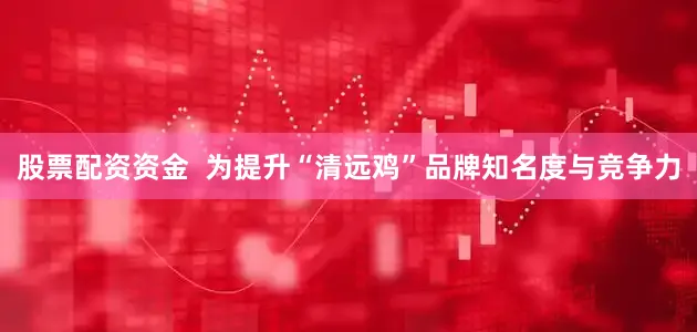 股票配资资金  为提升“清远鸡”品牌知名度与竞争力