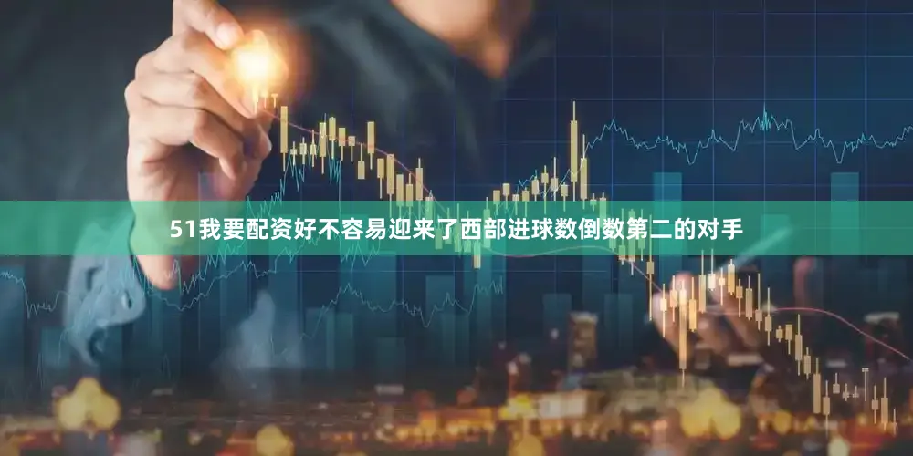51我要配资好不容易迎来了西部进球数倒数第二的对手