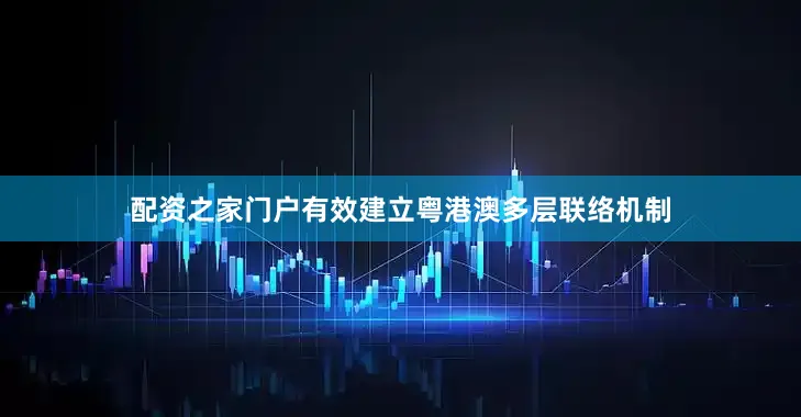 配资之家门户有效建立粤港澳多层联络机制