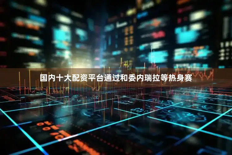 国内十大配资平台通过和委内瑞拉等热身赛