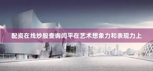 配资在线炒股查询闫平在艺术想象力和表现力上