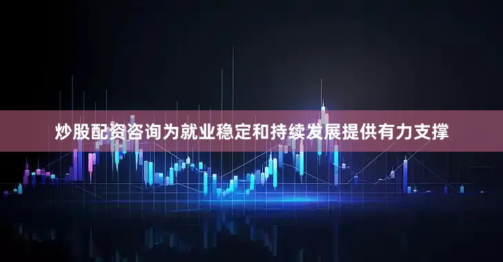 炒股配资咨询为就业稳定和持续发展提供有力支撑