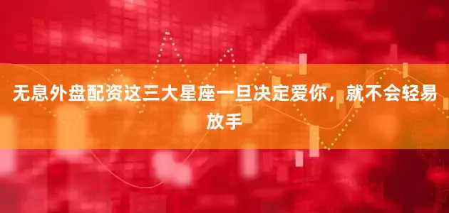 无息外盘配资这三大星座一旦决定爱你，就不会轻易放手
