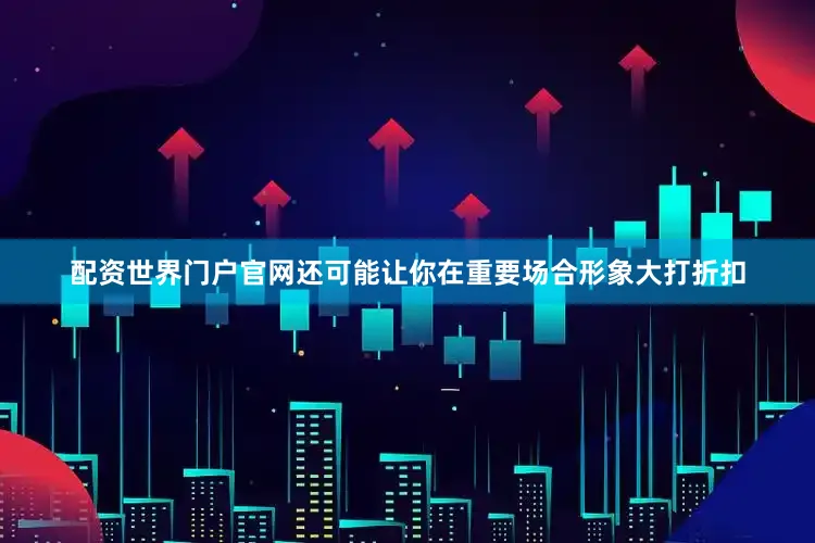 配资世界门户官网还可能让你在重要场合形象大打折扣