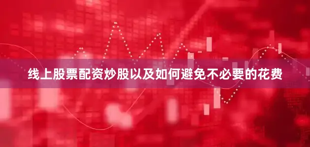 线上股票配资炒股以及如何避免不必要的花费