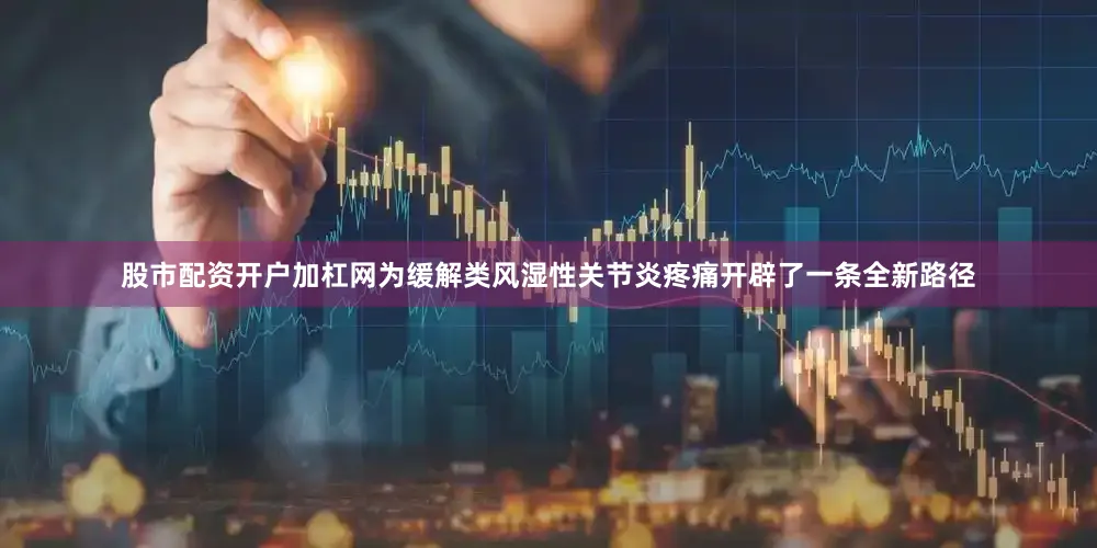 股市配资开户加杠网为缓解类风湿性关节炎疼痛开辟了一条全新路径