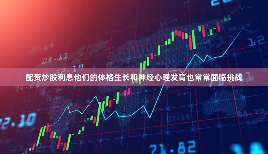 配资炒股利息他们的体格生长和神经心理发育也常常面临挑战