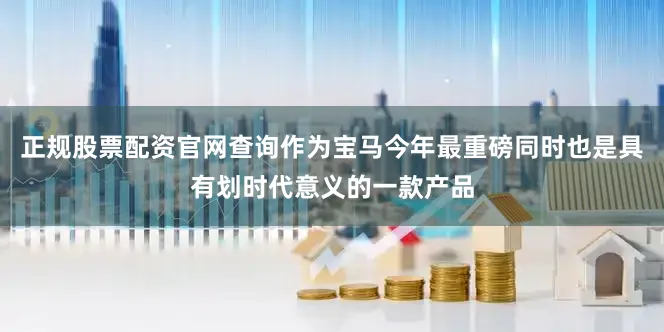 正规股票配资官网查询作为宝马今年最重磅同时也是具有划时代意义的一款产品