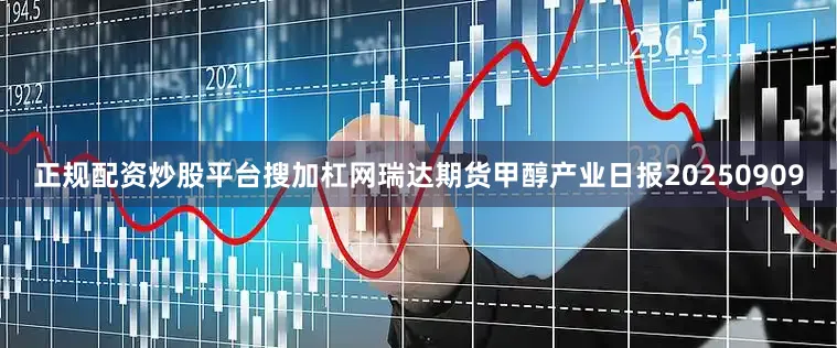 正规配资炒股平台搜加杠网瑞达期货甲醇产业日报20250909