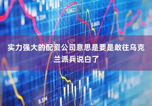 实力强大的配资公司意思是要是敢往乌克兰派兵说白了