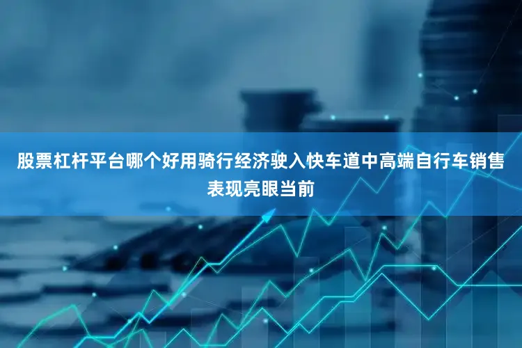 股票杠杆平台哪个好用骑行经济驶入快车道中高端自行车销售表现亮眼当前