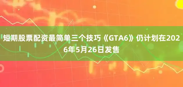 短期股票配资最简单三个技巧《GTA6》仍计划在2026年5月26日发售